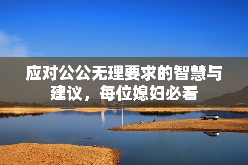 应对公公无理要求的智慧与建议，每位媳妇必看