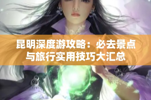 昆明深度游攻略：必去景点与旅行实用技巧大汇总