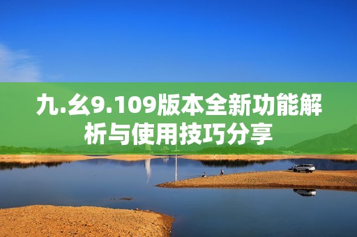 九.幺9.109版本全新功能解析与使用技巧分享