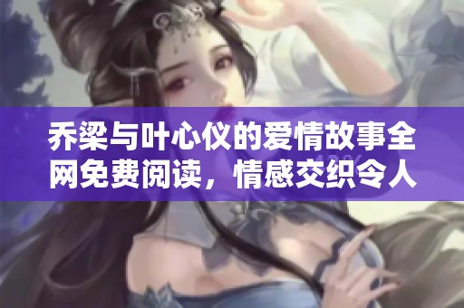 乔梁与叶心仪的爱情故事全网免费阅读，情感交织令人心动