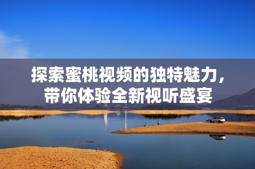 探索蜜桃视频的独特魅力，带你体验全新视听盛宴
