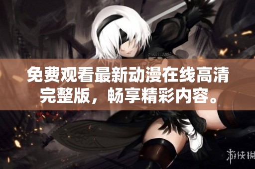 免费观看最新动漫在线高清完整版，畅享精彩内容。