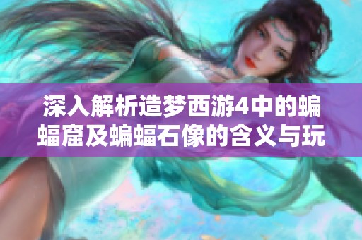 深入解析造梦西游4中的蝙蝠窟及蝙蝠石像的含义与玩法