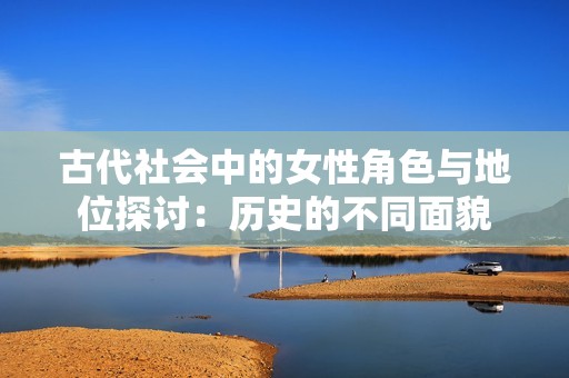 古代社会中的女性角色与地位探讨：历史的不同面貌