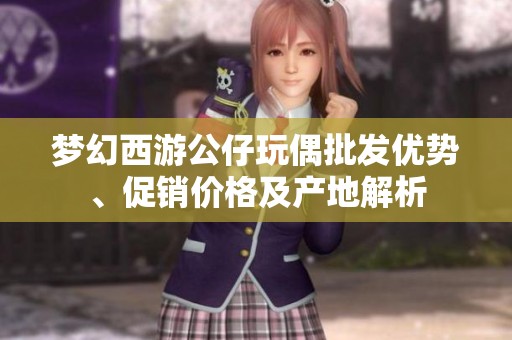 梦幻西游公仔玩偶批发优势、促销价格及产地解析