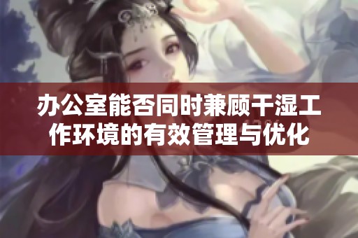 办公室能否同时兼顾干湿工作环境的有效管理与优化