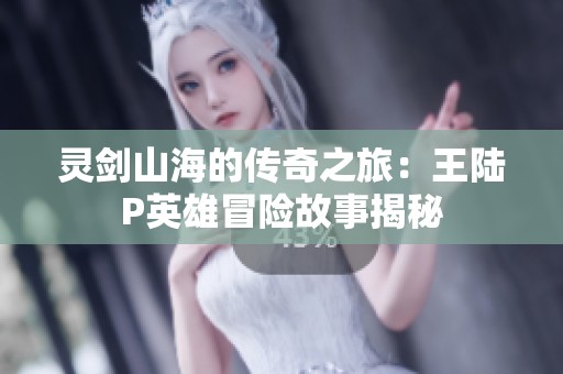灵剑山海的传奇之旅：王陆P英雄冒险故事揭秘