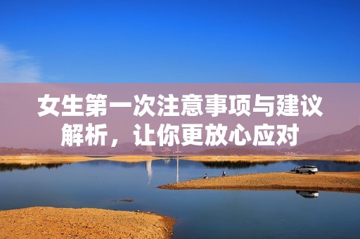 女生第一次注意事项与建议解析，让你更放心应对