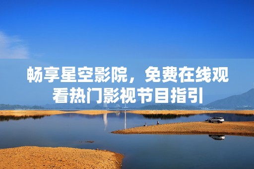 畅享星空影院，免费在线观看热门影视节目指引