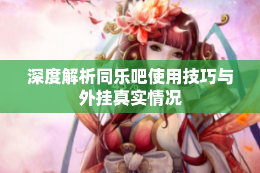 深度解析同乐吧使用技巧与外挂真实情况