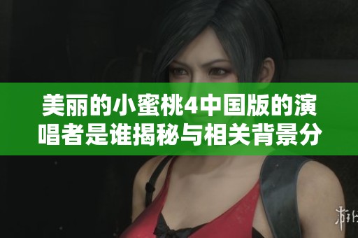 美丽的小蜜桃4中国版的演唱者是谁揭秘与相关背景分析