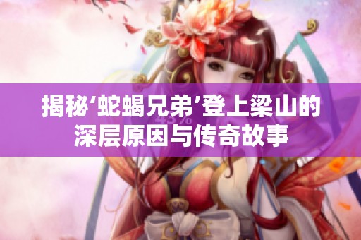 揭秘‘蛇蝎兄弟’登上梁山的深层原因与传奇故事