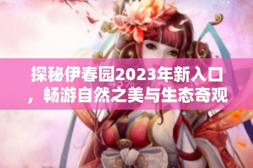 探秘伊春园2023年新入口，畅游自然之美与生态奇观