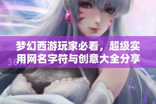 梦幻西游玩家必看，超级实用网名字符与创意大全分享
