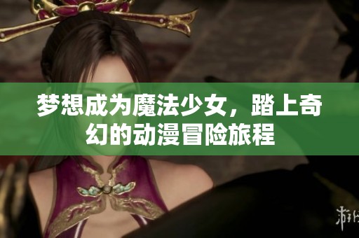 梦想成为魔法少女，踏上奇幻的动漫冒险旅程