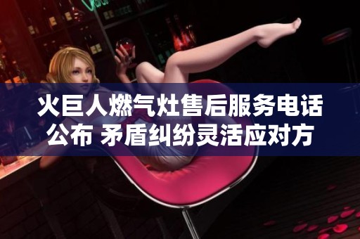 火巨人燃气灶售后服务电话公布 矛盾纠纷灵活应对方法解析