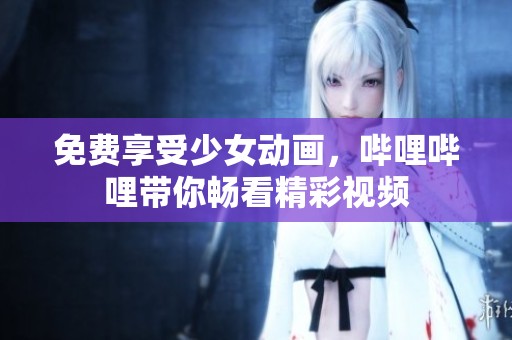 免费享受少女动画，哔哩哔哩带你畅看精彩视频
