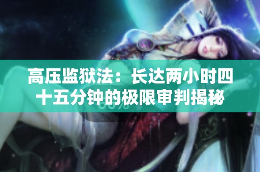 高压监狱法：长达两小时四十五分钟的极限审判揭秘