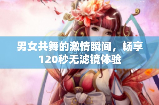 男女共舞的激情瞬间，畅享120秒无滤镜体验