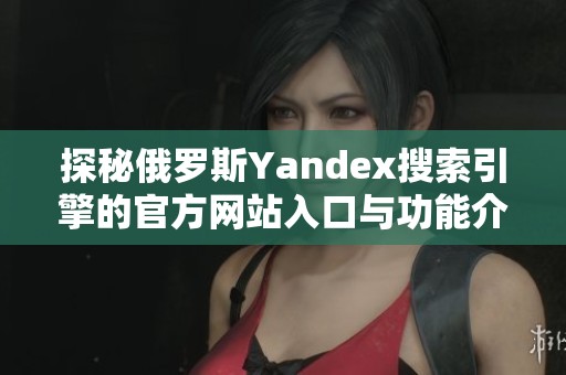 探秘俄罗斯Yandex搜索引擎的官方网站入口与功能介绍