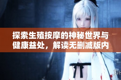 探索生殖按摩的神秘世界与健康益处，解读无删减版内容