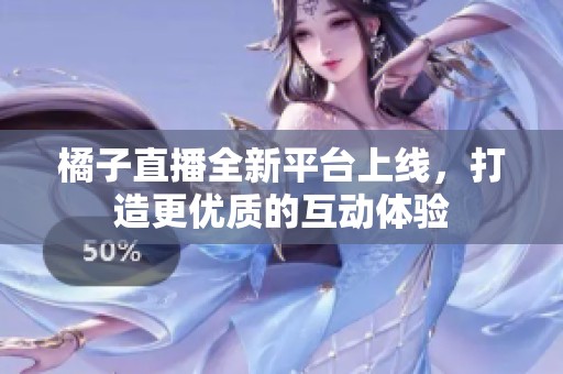 橘子直播全新平台上线，打造更优质的互动体验
