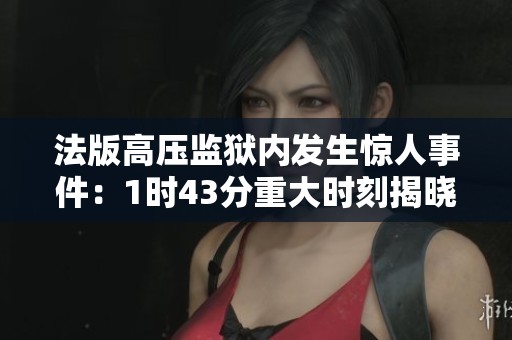 法版高压监狱内发生惊人事件：1时43分重大时刻揭晓