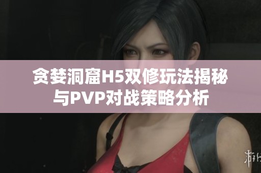 贪婪洞窟H5双修玩法揭秘与PVP对战策略分析