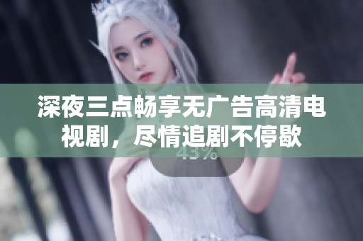 深夜三点畅享无广告高清电视剧，尽情追剧不停歇