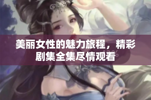美丽女性的魅力旅程，精彩剧集全集尽情观看