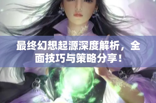 最终幻想起源深度解析，全面技巧与策略分享！