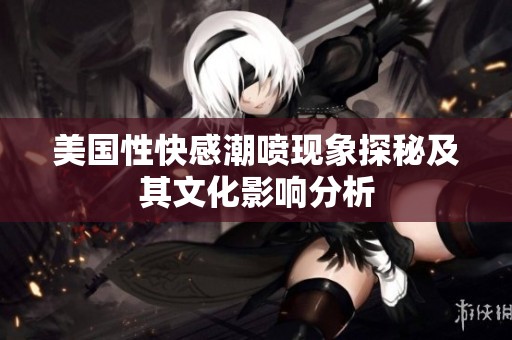 美国性快感潮喷现象探秘及其文化影响分析