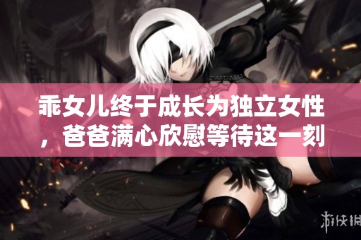 乖女儿终于成长为独立女性，爸爸满心欣慰等待这一刻