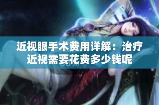 近视眼手术费用详解：治疗近视需要花费多少钱呢