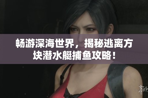 畅游深海世界，揭秘逃离方块潜水艇捕鱼攻略！