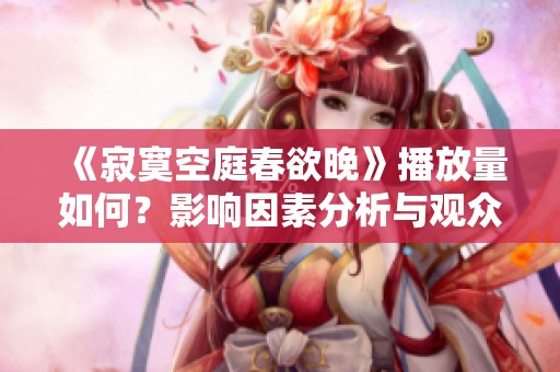 《寂寞空庭春欲晚》播放量如何？影响因素分析与观众反响探讨