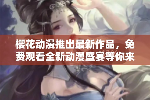 樱花动漫推出最新作品，免费观看全新动漫盛宴等你来体验
