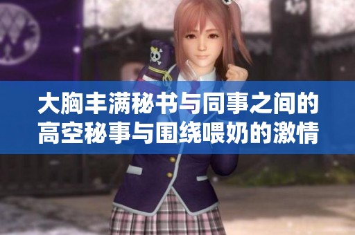 大胸丰满秘书与同事之间的高空秘事与围绕喂奶的激情碰撞