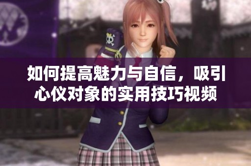 如何提高魅力与自信，吸引心仪对象的实用技巧视频