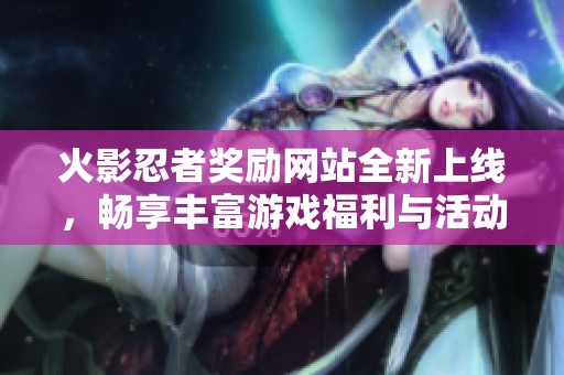 火影忍者奖励网站全新上线，畅享丰富游戏福利与活动