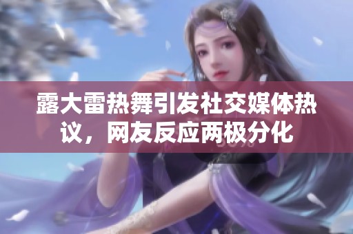 露大雷热舞引发社交媒体热议，网友反应两极分化