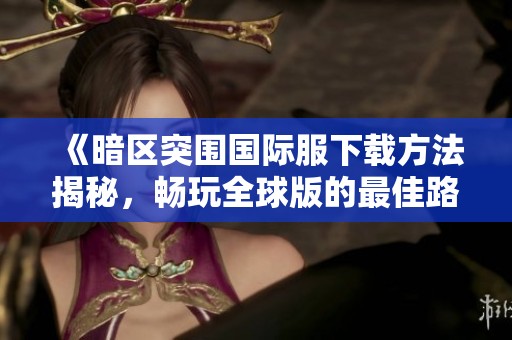 《暗区突围国际服下载方法揭秘，畅玩全球版的最佳路径》