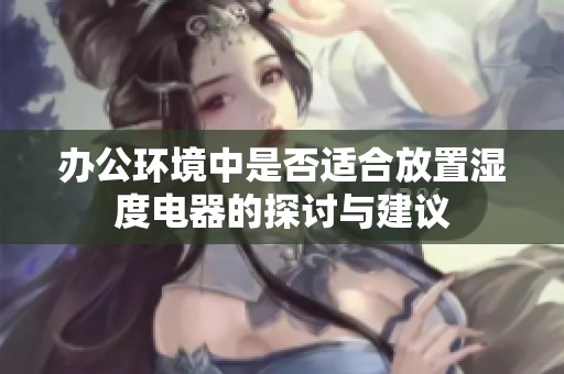 办公环境中是否适合放置湿度电器的探讨与建议