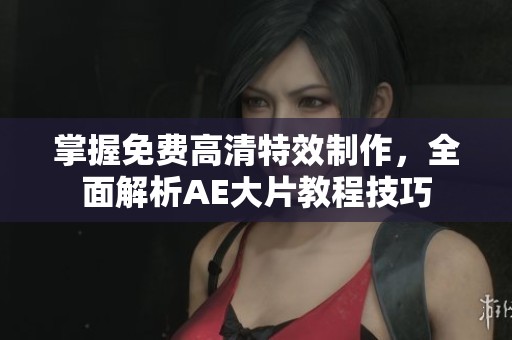 掌握免费高清特效制作，全面解析AE大片教程技巧