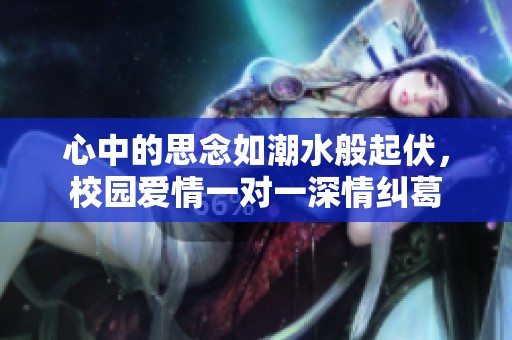 心中的思念如潮水般起伏，校园爱情一对一深情纠葛