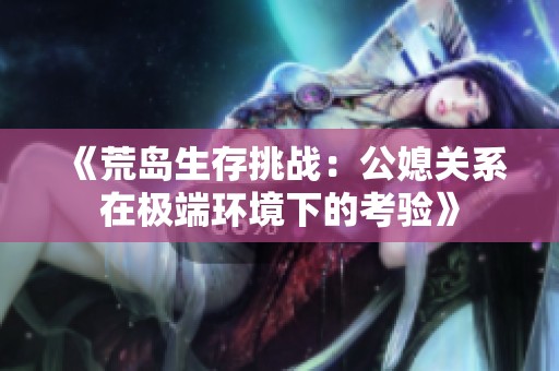 《荒岛生存挑战：公媳关系在极端环境下的考验》