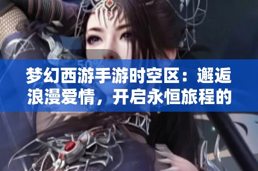 梦幻西游手游时空区：邂逅浪漫爱情，开启永恒旅程的奇幻冒险