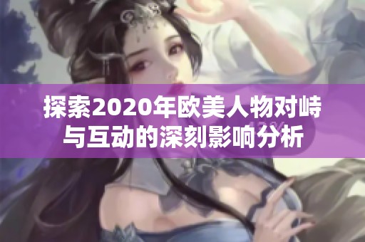 探索2020年欧美人物对峙与互动的深刻影响分析