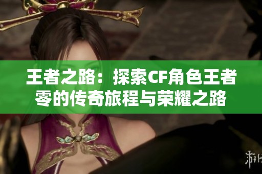 王者之路：探索CF角色王者零的传奇旅程与荣耀之路