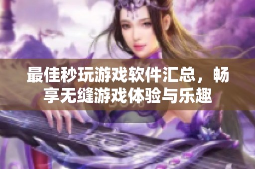 最佳秒玩游戏软件汇总，畅享无缝游戏体验与乐趣